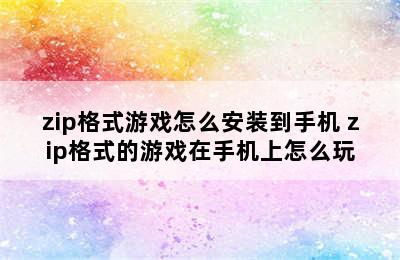 zip格式游戏怎么安装到手机 zip格式的游戏在手机上怎么玩